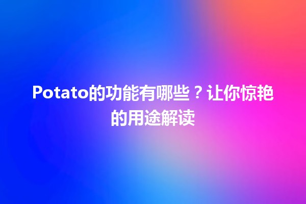 🍟 Potato的功能有哪些？让你惊艳的用途解读