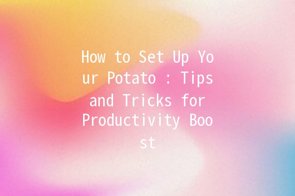 How to Set Up Your Potato 🥔: Tips and Tricks for Productivity Boost