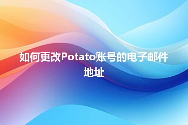 如何更改Potato账号的电子邮件地址✉️🥔