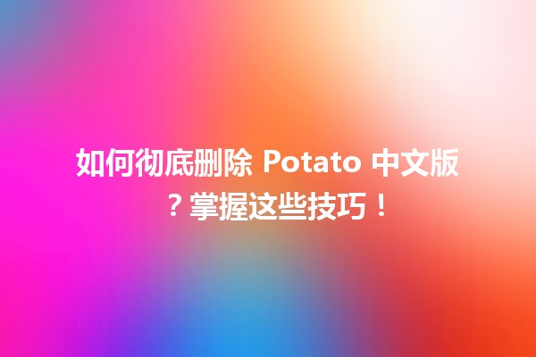 🚀 如何彻底删除 Potato 中文版 ？掌握这些技巧！