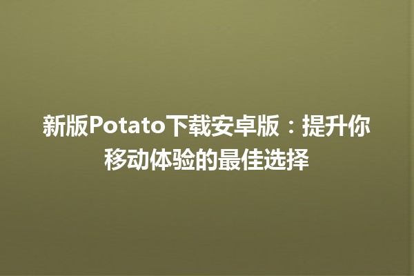 🚀 新版Potato下载安卓版：提升你移动体验的最佳选择 🌟