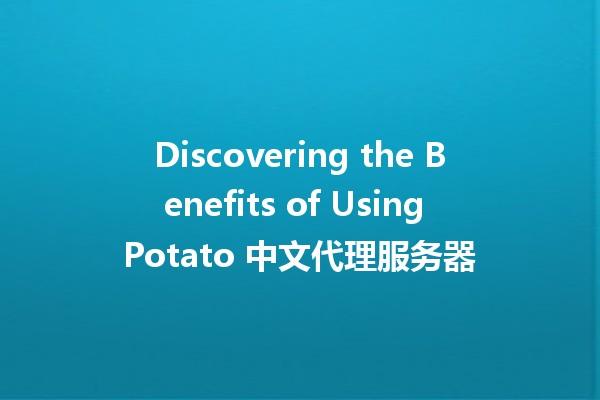 Discovering the Benefits of Using Potato 中文代理服务器 🥔✨