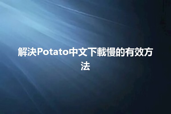 🇨🇳 解決Potato中文下載慢的有效方法🛠️