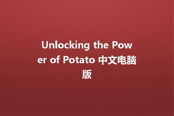 Unlocking the Power of Potato 中文电脑版 💻🥔