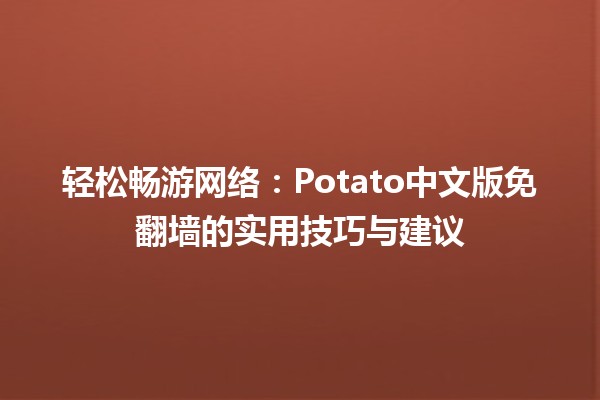 轻松畅游网络🌐：Potato中文版免翻墙的实用技巧与建议