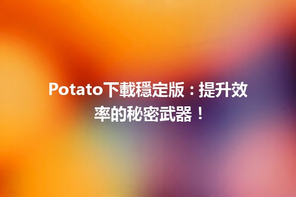 Potato下載穩定版 🔥: 提升效率的秘密武器！