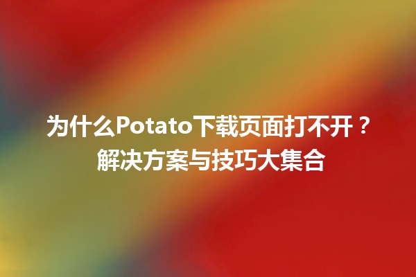 为什么Potato下载页面打不开？🚫🥔 解决方案与技巧大集合