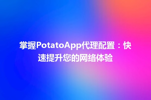 掌握PotatoApp代理配置🏆💻：快速提升您的网络体验