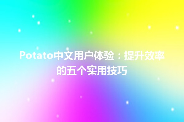 🍟 Potato中文用户体验：提升效率的五个实用技巧 📈