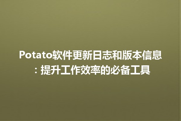 Potato软件更新日志和版本信息：提升工作效率的必备工具 🚀🥔