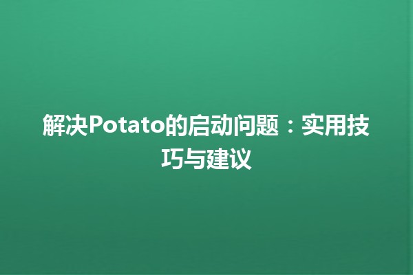 解决Potato的启动问题：实用技巧与建议🚀🥔