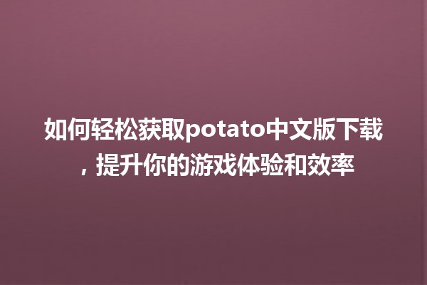 🥔 如何轻松获取potato中文版下载，提升你的游戏体验和效率🔥