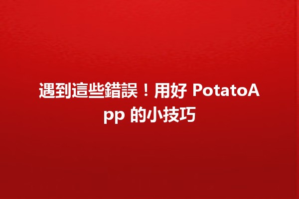 遇到這些錯誤！用好 PotatoApp 的小技巧 🍟🚀