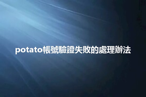 potato帳號驗證失敗的處理辦法🛠️