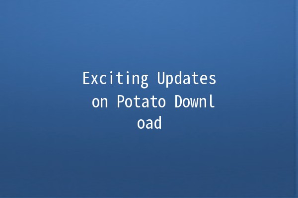 Exciting Updates on Potato Download 🥔✨