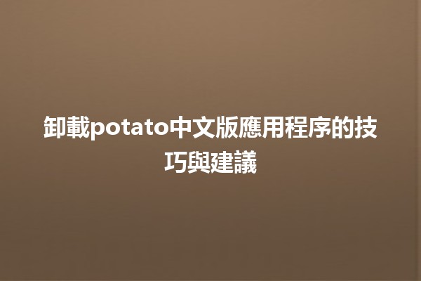 卸載potato中文版應用程序的技巧與建議💡