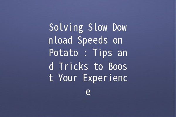 Solving Slow Download Speeds on Potato 🥔: Tips and Tricks to Boost Your Experience