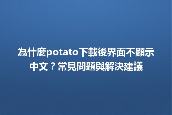 為什麼potato下載後界面不顯示中文？常見問題與解決建議💻