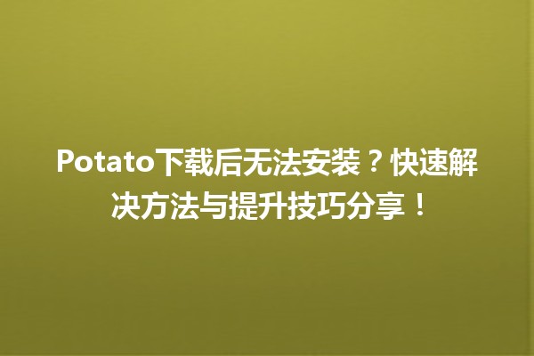 🎮 Potato下载后无法安装？快速解决方法与提升技巧分享！