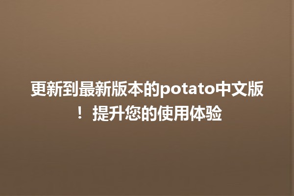 更新到最新版本的potato中文版！🚀🌟 提升您的使用体验