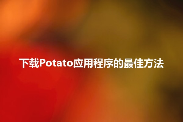 下载Potato应用程序的最佳方法📱🍟