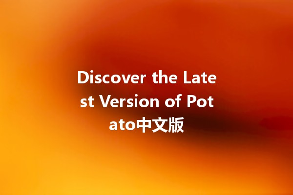 Discover the Latest Version of Potato中文版 🥔🔥