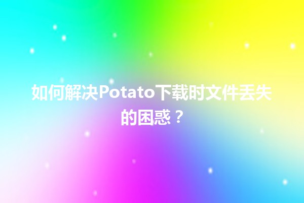 🚀 如何解决Potato下载时文件丢失的困惑？