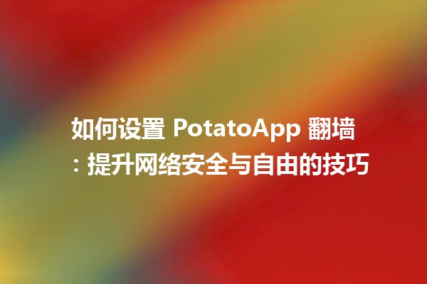 如何设置 PotatoApp 翻墙 🔒🌍：提升网络安全与自由的技巧