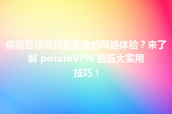 你是否在寻找更安全的网络体验？来了解🤔 potatoVPN 的五大实用技巧！