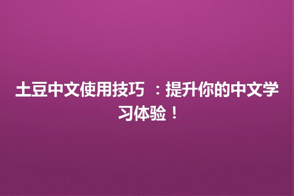 土豆中文使用技巧 🍽️📖：提升你的中文学习体验！