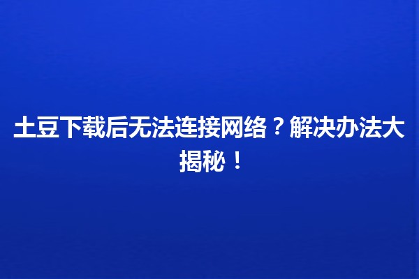 🍟 土豆下载后无法连接网络？解决办法大揭秘！🔧