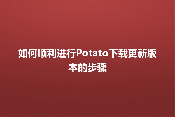 如何顺利进行Potato下载更新版本的步骤 🚀🍟