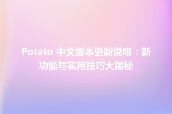 🔥 Potato 中文版本更新说明：新功能与实用技巧大揭秘 🍟