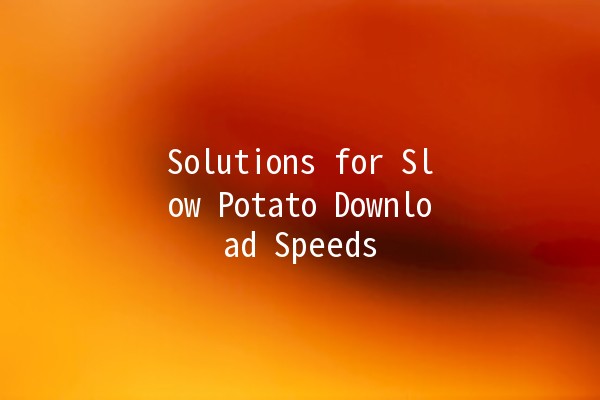 Solutions for Slow Potato Download Speeds 🚀🥔