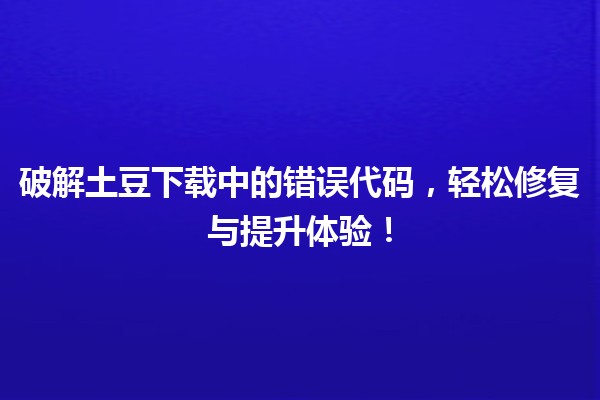 🌟 破解土豆下载中的错误代码，轻松修复与提升体验！