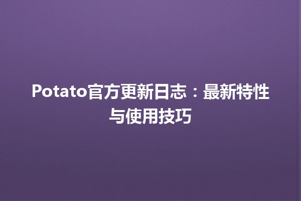 🚀 Potato官方更新日志：最新特性与使用技巧