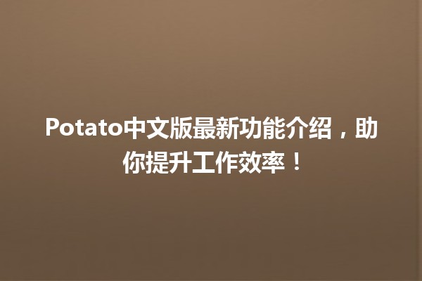 🍟 Potato中文版最新功能介绍，助你提升工作效率！