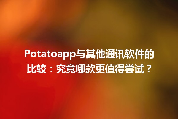 🍟 Potatoapp与其他通讯软件的比较：究竟哪款更值得尝试？🤔