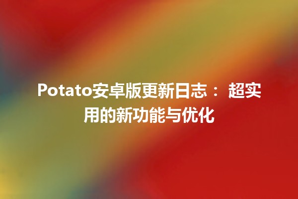 Potato安卓版更新日志：🚀 超实用的新功能与优化