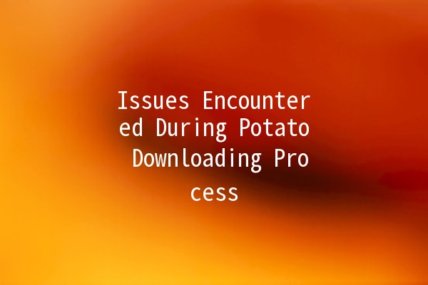 Issues Encountered During Potato Downloading Process 🥔💻