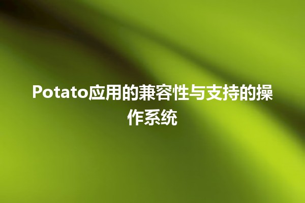 🎉 Potato应用的兼容性与支持的操作系统 🖥️