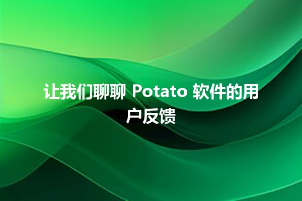 让我们聊聊 Potato 软件的用户反馈 🌟🔧