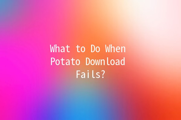 What to Do When Potato Download Fails? 🥔🚫