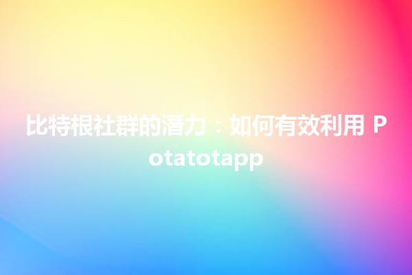 比特根社群的潛力：如何有效利用 Potatotapp 🥔✨