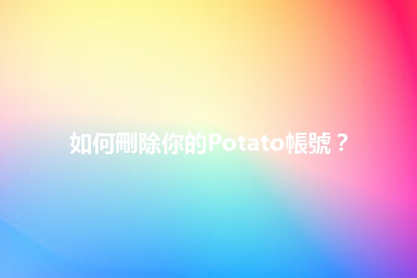 如何刪除你的Potato帳號？🔍💡