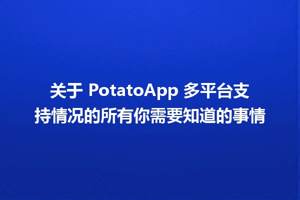 📱🤖 关于 PotatoApp 多平台支持情况的所有你需要知道的事情