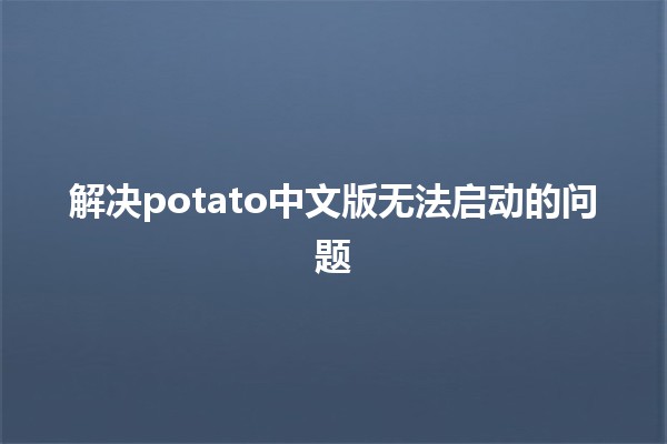 解决potato中文版无法启动的问题 🚀💻