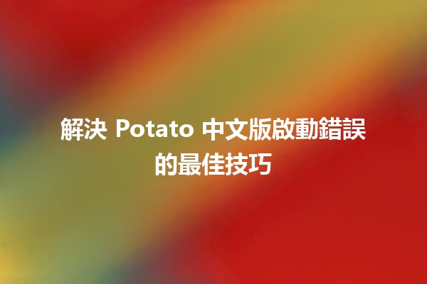 解決 Potato 中文版啟動錯誤的最佳技巧 💻✨