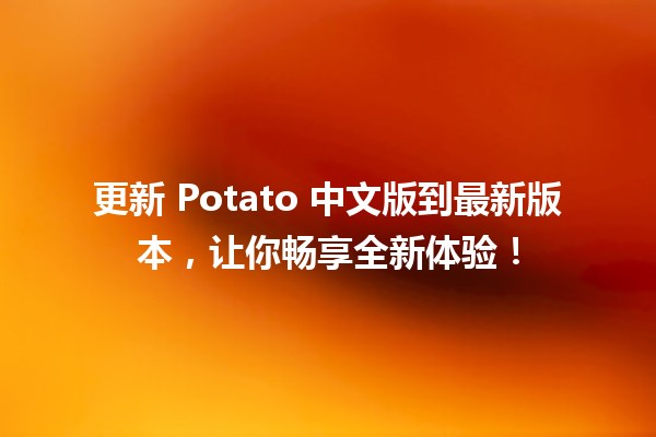 🤖 更新 Potato 中文版到最新版本，让你畅享全新体验！