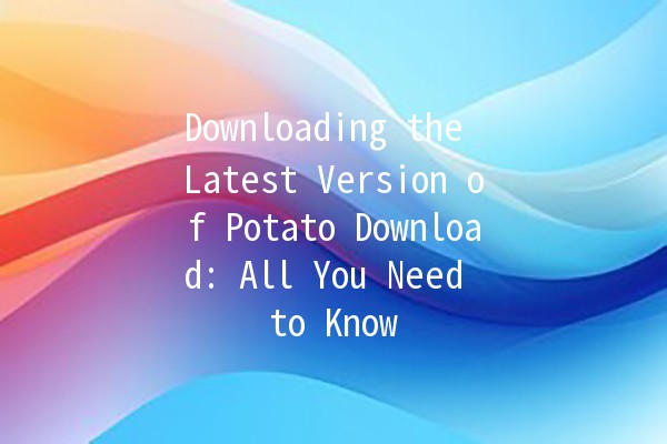 Downloading the Latest Version of Potato Download: All You Need to Know 🍟💻